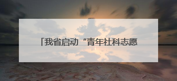 我省启动“青年社科志愿惠民乡村”专项行动 让青年在乡村振兴中闪光