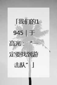 我们的1945｜于高光：“一定要找到游击队”