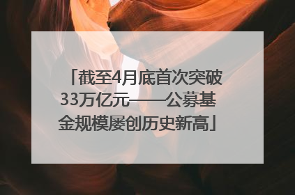 截至4月底首次突破33万亿元——公募基金规模屡创历史新高