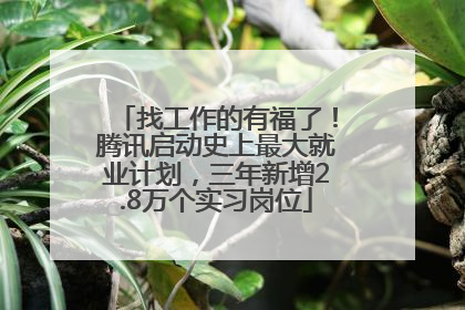 找工作的有福了！腾讯启动史上最大就业计划，三年新增2.8万个实习岗位