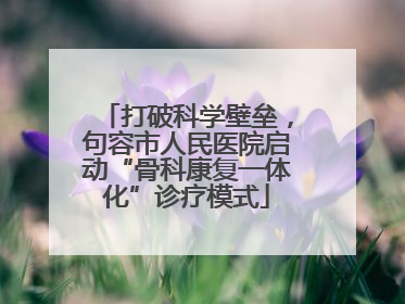 打破科学壁垒，句容市人民医院启动“骨科康复一体化”诊疗模式