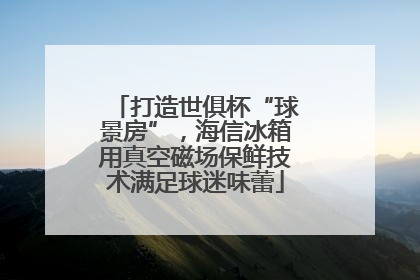 打造世俱杯“球景房”，海信冰箱用真空磁场保鲜技术满足球迷味蕾