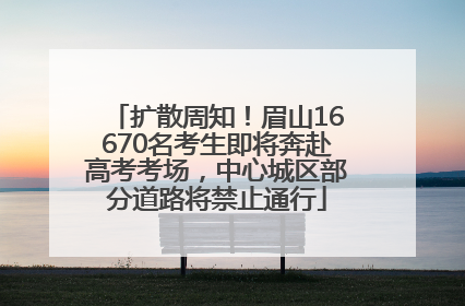 扩散周知！眉山16670名考生即将奔赴高考考场，中心城区部分道路将禁止通行