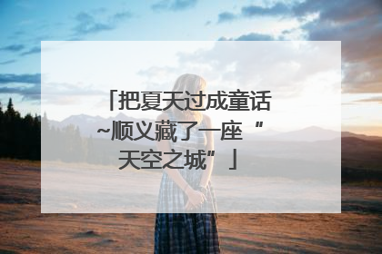 把夏天过成童话~顺义藏了一座“天空之城”