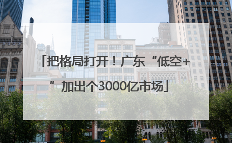 把格局打开！广东“低空+”加出个3000亿市场