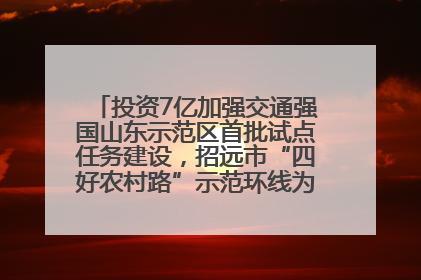 投资7亿加强交通强国山东示范区首批试点任务建设，招远市“四好农村路”示范环线为乡村振兴“开路”