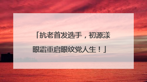 抗老首发选手，初源漾眼霜重启眼纹党人生！