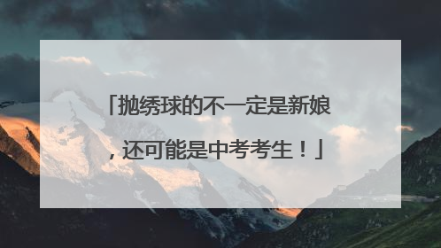 抛绣球的不一定是新娘，还可能是中考考生！