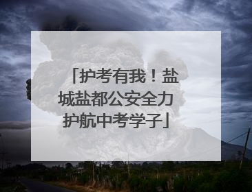 护考有我！盐城盐都公安全力护航中考学子