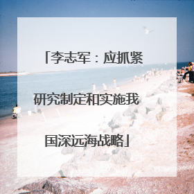 李志军：应抓紧研究制定和实施我国深远海战略