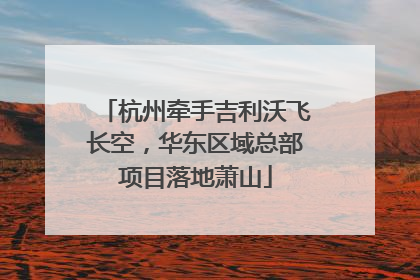 杭州牵手吉利沃飞长空，华东区域总部项目落地萧山