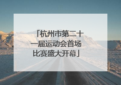 杭州市第二十一届运动会首场比赛盛大开幕