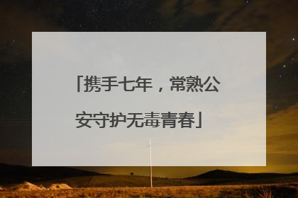 携手七年，常熟公安守护无毒青春