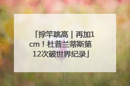 撑竿跳高｜再加1cm！杜普兰蒂斯第12次破世界纪录