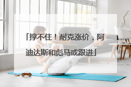撑不住！耐克涨价，阿迪达斯和彪马或跟进