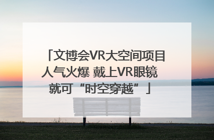 文博会VR大空间项目人气火爆 戴上VR眼镜就可“时空穿越”