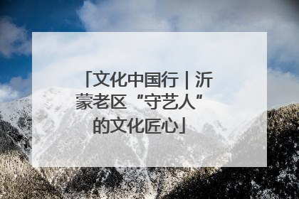 文化中国行｜沂蒙老区“守艺人”的文化匠心