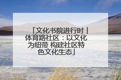 文化书院进行时丨体育路社区：以文化为纽带 构建社区特色文化生态