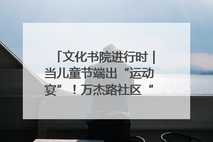 文化书院进行时｜当儿童节端出“运动宴”！万杰路社区“玩”出亲子新花样