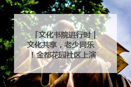 文化书院进行时｜文化共享，老少同乐！金都花园社区上演“跨龄狂欢”
