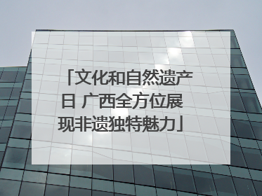 文化和自然遗产日 广西全方位展现非遗独特魅力