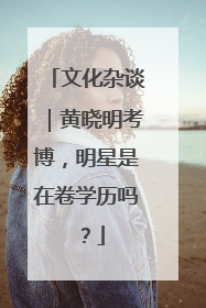 文化杂谈｜黄晓明考博，明星是在卷学历吗？
