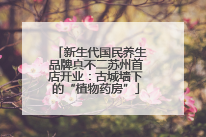 新生代国民养生品牌真不二苏州首店开业：古城墙下的“植物药房”