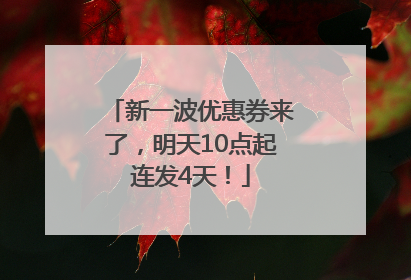 新一波优惠券来了，明天10点起连发4天！
