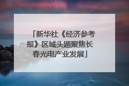 新华社《经济参考报》区域头题聚焦长春光电产业发展