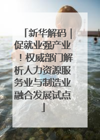新华解码｜促就业强产业！权威部门解析人力资源服务业与制造业融合发展试点