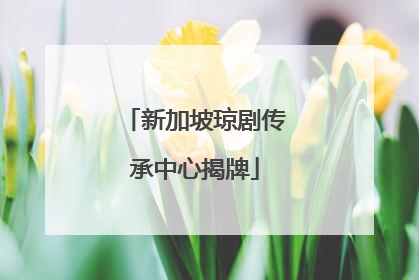 新加坡琼剧传承中心揭牌