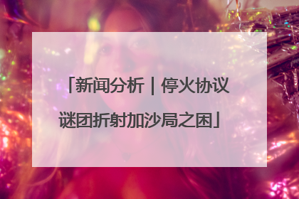 新闻分析｜停火协议谜团折射加沙局之困