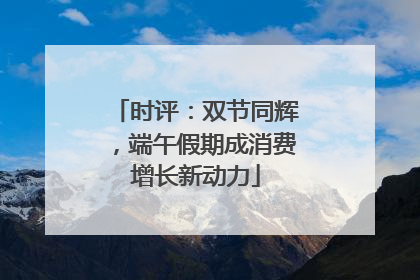 时评：双节同辉，端午假期成消费增长新动力