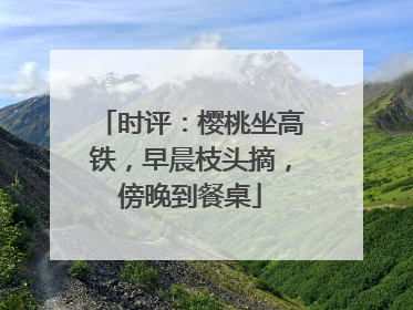 时评：樱桃坐高铁，早晨枝头摘，傍晚到餐桌