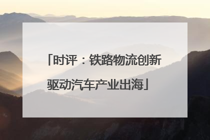 时评：铁路物流创新驱动汽车产业出海