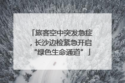 旅客空中突发急症，长沙边检紧急开启“绿色生命通道”