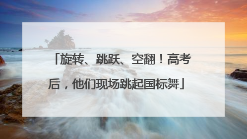 旋转、跳跃、空翻！高考后，他们现场跳起国标舞