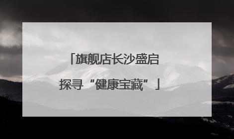 旗舰店长沙盛启 探寻“健康宝藏”