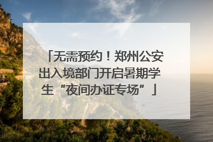 无需预约！郑州公安出入境部门开启暑期学生“夜间办证专场”