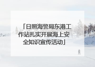 日照海警局东港工作站扎实开展海上安全知识宣传活动