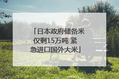 日本政府储备米仅剩15万吨 紧急进口国外大米