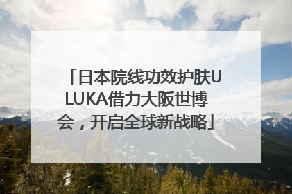 日本院线功效护肤ULUKA借力大阪世博会，开启全球新战略