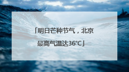 明日芒种节气，北京最高气温达36℃