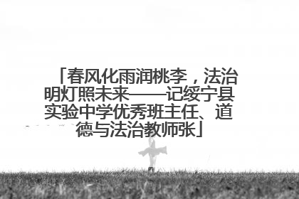 春风化雨润桃李，法治明灯照未来——记绥宁县实验中学优秀班主任、道德与法治教师张