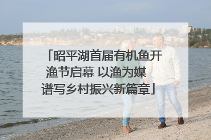 昭平湖首届有机鱼开渔节启幕 以渔为媒 谱写乡村振兴新篇章