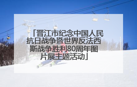 晋江市纪念中国人民抗日战争暨世界反法西斯战争胜利80周年图片展主题活动