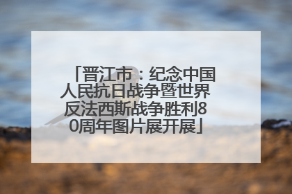 晋江市：纪念中国人民抗日战争暨世界反法西斯战争胜利80周年图片展开展