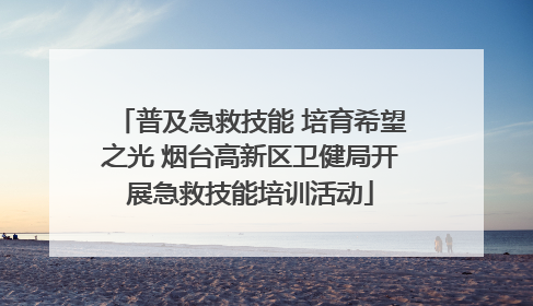 普及急救技能 培育希望之光 烟台高新区卫健局开展急救技能培训活动