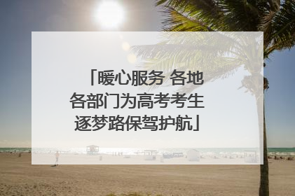 暖心服务 各地各部门为高考考生逐梦路保驾护航