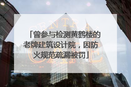 曾参与检测黄鹤楼的老牌建筑设计院，因防火规范疏漏被罚